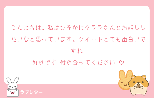 こんにちは。私はひそかにクララさんとお話ししたいなと思っています。ツイートとても面白いですね♡
好きです♡付き合ってください♡