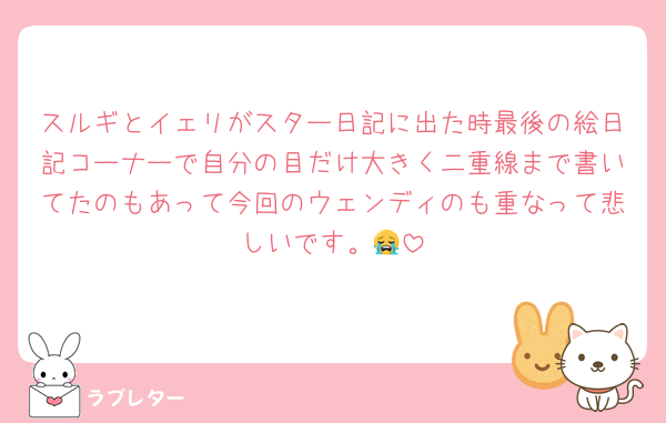 スルギとイェリがスター日記に出た時最後の絵日記コーナーで自分の目だけ大きく二重線まで書いてたのもあって今回のウェンディのも重なって悲しいです。😭