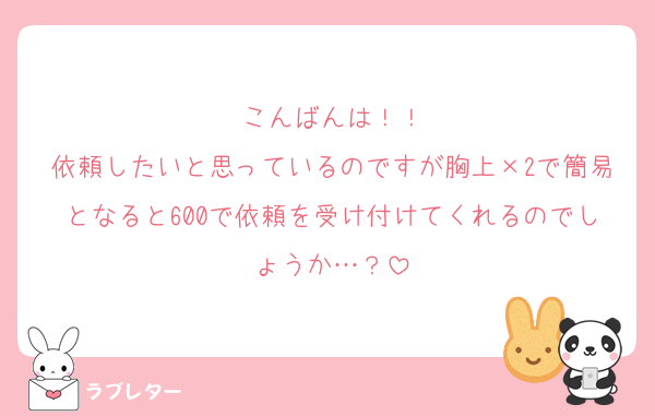 こんばんは！！
依頼したいと思っているのですが胸上×2で簡易となると600で依頼を受け付けてくれるのでしょうか…？