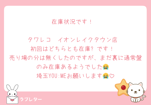在庫状況です！

タワレコ　イオンレイクタウン店
初回はどちらとも在庫❌です！
売り場の分は無くしたのですが、まだ裏に通常盤のみ在庫あるようでした😭
埼玉YOU:MEお願いします😭
