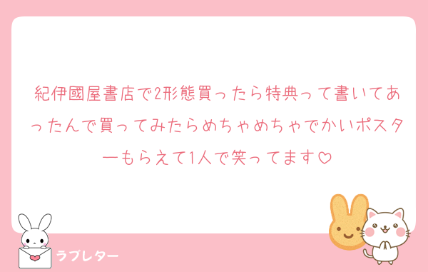 紀伊國屋書店で2形態買ったら特典って書いてあったんで買ってみたらめちゃめちゃでかいポスターもらえて1人で笑ってます
