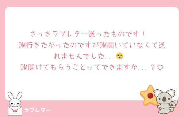 さっきラブレター送ったものです！
DM行きたかったのですがDM開いていなくて送れませんでした...😢
DM開けてもらうことってできますか...？