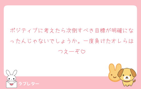 ポジティブに考えたら次倒すべき目標が明確になったんじゃないでしょうか。一度負けたオレらはつえーぞ