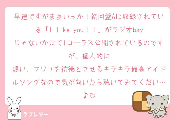 早速ですがまぁいっか！初回盤Aに収録されている「I like you！！」がラジオbayじゃないかにて1コーラス公開されているのですが、個人的に
想い、フワリを彷彿とさせるキラキラ最高アイドルソングなので気が向いたら聴いてみてくだい…♪