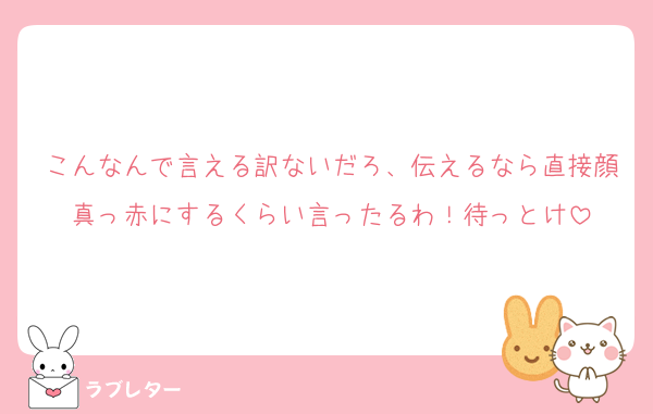こんなんで言える訳ないだろ、伝えるなら直接顔真っ赤にするくらい言ったるわ！待っとけ