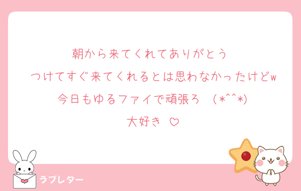 朝から来てくれてありがとう♡
つけてすぐ来てくれるとは思わなかったけどw
今日もゆるファイで頑張ろ〜(*^^*)
大好き♡