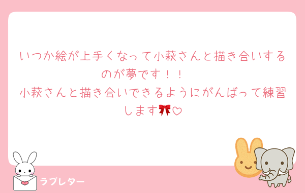 いつか絵が上手くなって小萩さんと描き合いするのが夢です！！‪♡
小萩さんと描き合いできるようにがんばって練習します‪‪🎀