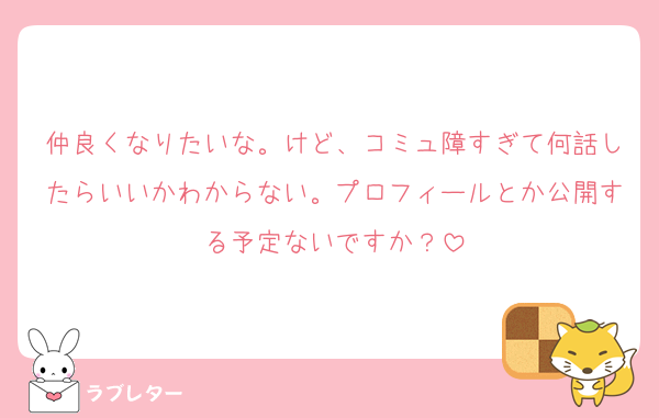 仲良くなりたいな。けど、コミュ障すぎて何話したらいいかわからない。プロフィールとか公開する予定ないですか？