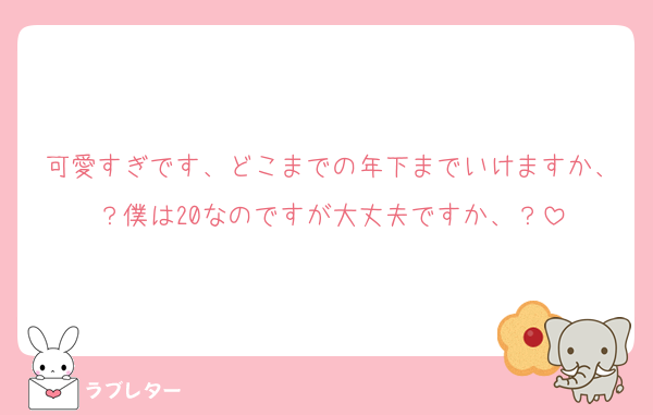 可愛すぎです、どこまでの年下までいけますか、？僕は20なのですが大丈夫ですか、？