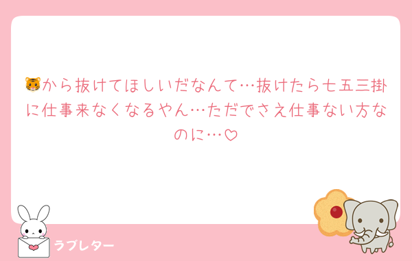 🐯から抜けてほしいだなんて…抜けたら七五三掛に仕事来なくなるやん…ただでさえ仕事ない方なのに…