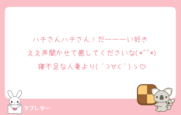 ハチさんハチさん！だーーーい好き♡
ええ声聞かせて癒してくださいな(*^^*)
寝不足な人妻より(´>∀<｀)ゝ