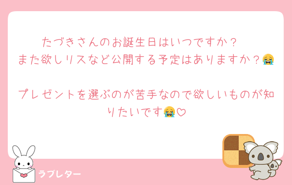 たづきさんのお誕生日はいつですか？
また欲しリスなど公開する予定はありますか？😭
プレゼントを選ぶのが苦手なので欲しいものが知りたいです😭