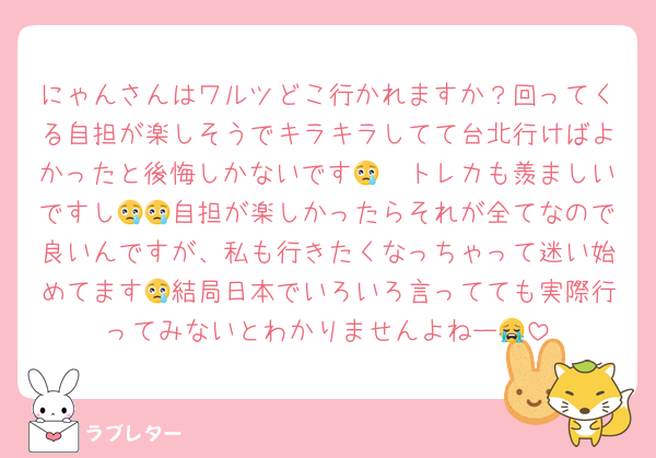 にゃんさんはワルツどこ行かれますか？回ってくる自担が楽しそうでキラキラしてて台北行けばよかったと後悔しかないです😢🩷トレカも羨ましいですし😢😢自担が楽しかったらそれが全てなので良いんですが、私も行きたくなっちゃって迷い始めてます😢結局日本でいろいろ言ってても実際行ってみないとわかりませんよねー😭