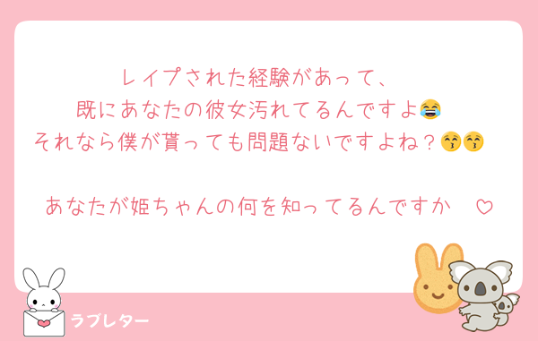 レイプされた経験があって、
既にあなたの彼女汚れてるんですよ😂
それなら僕が貰っても問題ないですよね？😚😚

あなたが姫ちゃんの何を知ってるんですか🤪