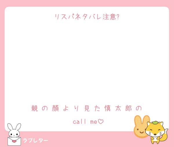 リスパネタバレ注意⚠️






親 の 顔 よ り 見 た 慎 太 郎 の call me