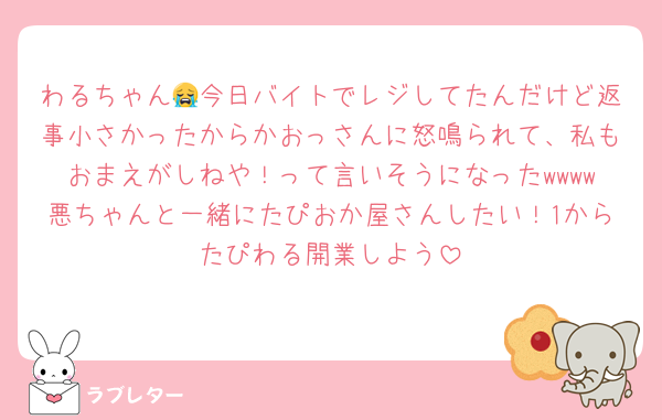 わるちゃん😭今日バイトでレジしてたんだけど返事小さかったからかおっさんに怒鳴られて、私もおまえがしねや！って言いそうになったwwww悪ちゃんと一緒にたぴおか屋さんしたい！1からたぴわる開業しよう