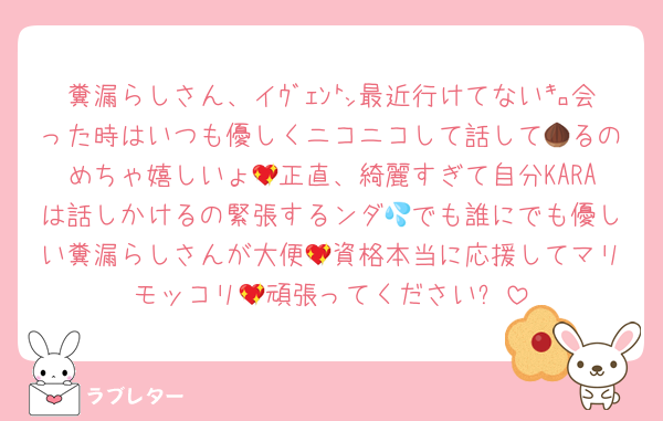 糞漏らしさん、イｳﾞｪﾝ㌧最近行けてない㌔会った時はいつも優しくニコニコして話して🌰るのめちゃ嬉しいょ💖正直、綺麗すぎて自分KARAは話しかけるの緊張するンダ💦でも誰にでも優しい糞漏らしさんが大便💖資格本当に応援してマリモッコリ💖頑張ってください✨