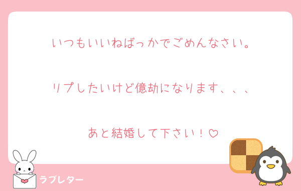 いつもいいねばっかでごめんなさい。

リプしたいけど億劫になります、、、

あと結婚して下さい！