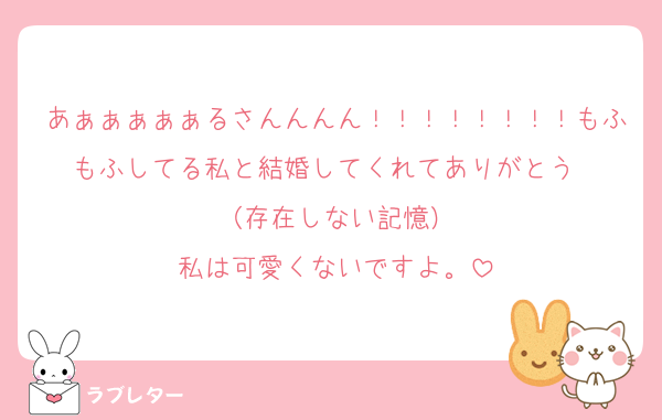 あぁぁぁぁぁるさんんんん！！！！！！！！もふもふしてる私と結婚してくれてありがとう☺️☺️（存在しない記憶）
私は可愛くないですよ。