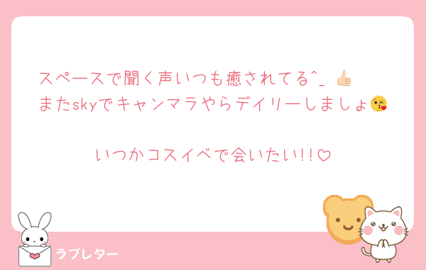 スペースで聞く声いつも癒されてる^_−👍🏻
またskyでキャンマラやらデイリーしましょ😘
いつかコスイベで会いたい!!