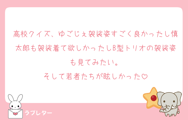 高校クイズ、ゆごじぇ袈裟姿すごく良かったし慎太郎も袈裟着て欲しかったしB型トリオの袈裟姿も見てみたい。
そして若者たちが眩しかった