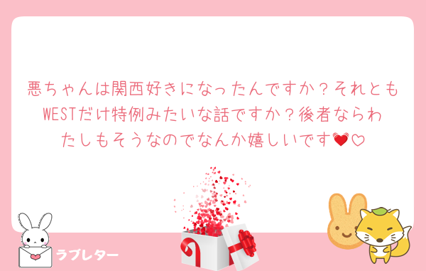悪ちゃんは関西好きになったんですか？それともWESTだけ特例みたいな話ですか？後者ならわたしもそうなのでなんか嬉しいです💓