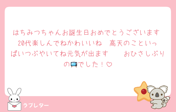 はちみつちゃんお誕生日おめでとうございます♡20代楽しんでねかわいいね♡♡高天のこといっぱいつぶやいてね元気が出ます🫶🥺おひさしぶりの📺でした！