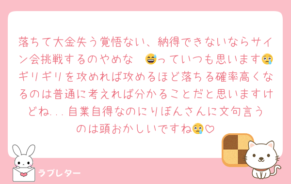 落ちて大金失う覚悟ない、納得できないならサイン会挑戦するのやめな〜😅っていつも思います😢ギリギリを攻めれば攻めるほど落ちる確率高くなるのは普通に考えれば分かることだと思いますけどね...自業自得なのにりぼんさんに文句言うのは頭おかしいですね😢