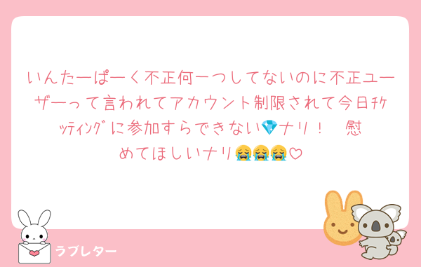 いんたーぱーく不正何一つしてないのに不正ユーザーって言われてアカウント制限されて今日ﾁｹｯﾃｨﾝｸﾞに参加すらできない💎ナリ！✌️慰めてほしいナリ😭😭😭