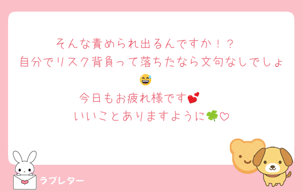 そんな責められ出るんですか！？
自分でリスク背負って落ちたなら文句なしでしょ😅
今日もお疲れ様です🥺💕
いいことありますように🍀