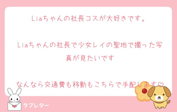 Liaちゃんの社長コスが大好きです。

Liaちゃんの社長で少女レイの聖地で撮った写真が見たいです

なんなら交通費も移動もこちらで手配します