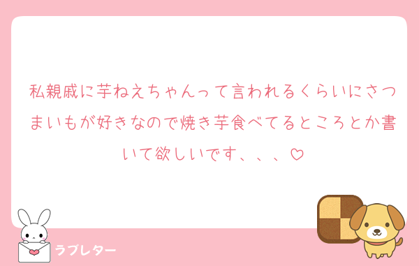 私親戚に芋ねえちゃんって言われるくらいにさつまいもが好きなので焼き芋食べてるところとか書いて欲しいです、、、