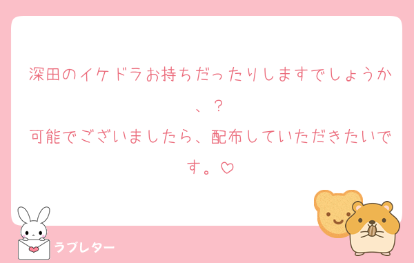 深田のイケドラお持ちだったりしますでしょうか、？
可能でございましたら、配布していただきたいです。