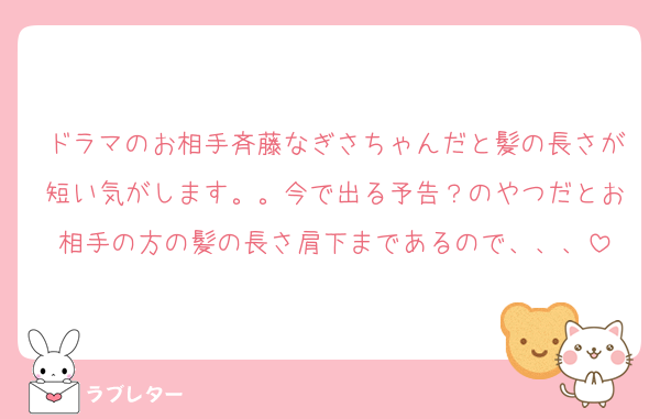 ドラマのお相手斉藤なぎさちゃんだと髪の長さが短い気がします。。今で出る予告？のやつだとお相手の方の髪の長さ肩下まであるので、、、