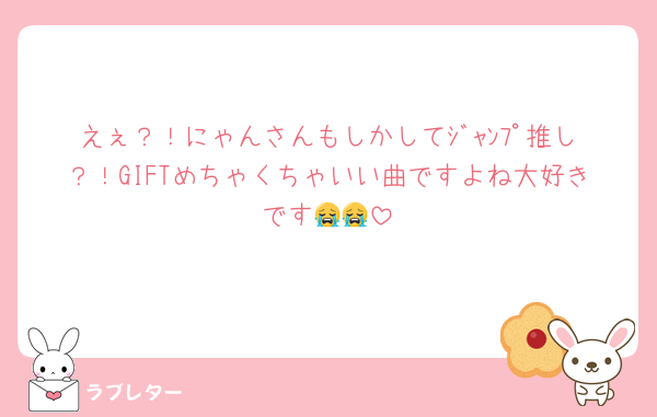 えぇ？！にゃんさんもしかしてｼﾞｬﾝﾌﾟ推し？！GIFTめちゃくちゃいい曲ですよね大好きです😭😭
