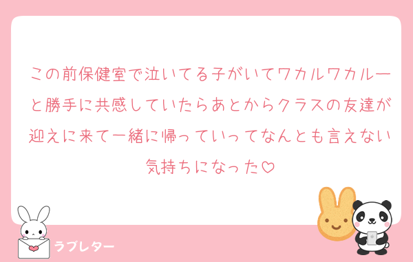 この前保健室で泣いてる子がいてワカルワカルーと勝手に共感していたらあとからクラスの友達が迎えに来て一緒に帰っていってなんとも言えない気持ちになった