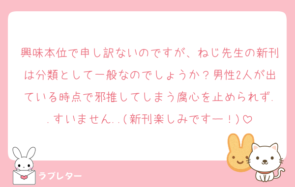 興味本位で申し訳ないのですが、ねじ先生の新刊は分類として一般なのでしょうか？男性2人が出ている時点で邪推してしまう腐心を止められず..すいません..(新刊楽しみですー！)