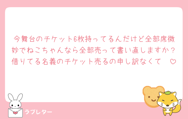 今舞台のチケット6枚持ってるんだけど全部席微妙でねこちゃんなら全部売って書い直しますか？借りてる名義のチケット売るの申し訳なくて🥲