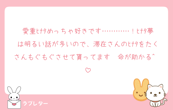 愛重ﾋﾅﾀめっちゃ好きです…………！ﾋﾅﾀ夢は明るい話が多いので、滞在さんのﾋﾅﾀをたくさんもぐもぐさせて貰ってます　命が助かる^〜