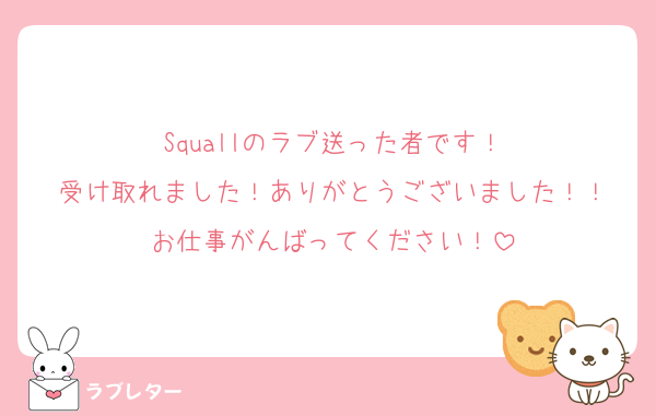 Squallのラブ送った者です！
受け取れました！ありがとうございました！！
お仕事がんばってください︎！