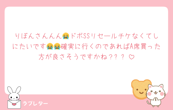 りぼんさんんん😭ドボSSリセールチケなくてしにたいです😭😭確実に行くのであればA席買った方が良さそうですかね？ㅠㅠ