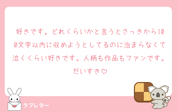 好きです。どれくらいかと言うとさっきから100文字以内に収めようとしてるのに治まらなくて泣くくらい好きです。人柄も作品もファンです。だいすき