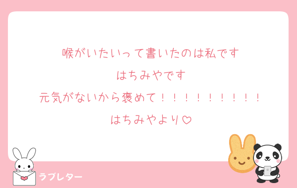 喉がいたいって書いたのは私です
はちみやです
元気がないから褒めて！！！！！！！！！
はちみやより