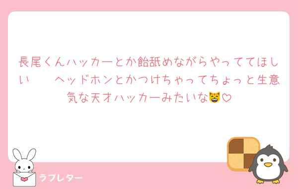 長尾くんハッカーとか飴舐めながらやっててほしい〜〜ヘッドホンとかつけちゃってちょっと生意気な天才ハッカーみたいな😸
