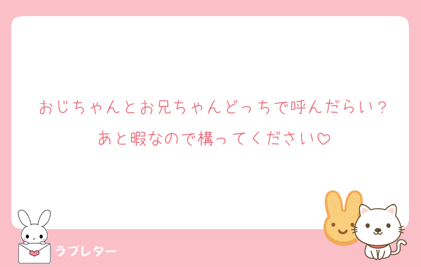 おじちゃんとお兄ちゃんどっちで呼んだらい？
あと暇なので構ってください