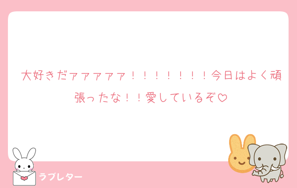 大好きだァァァァァ！！！！！！！今日はよく頑張ったな！！愛しているぞ