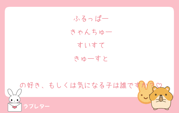 ふるっぱー
きゃんちゅー
すいすて
きゅーすと

の好き、もしくは気になる子は誰ですか？
