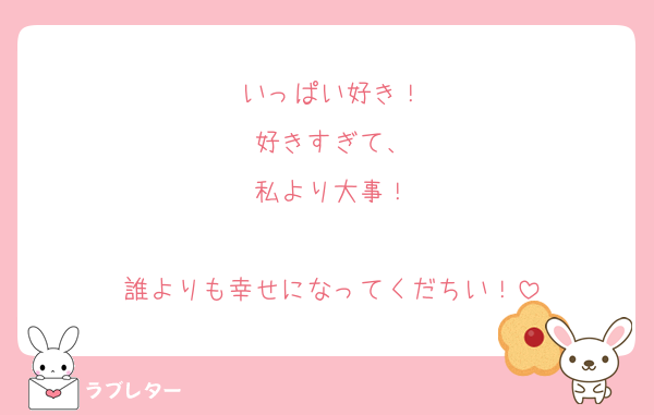 いっぱい好き！
好きすぎて、
私より大事！

誰よりも幸せになってくだちい！