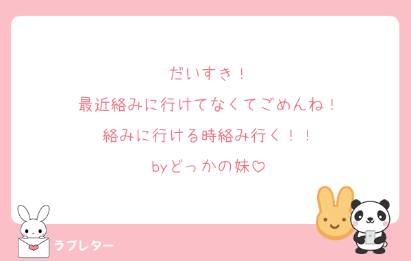 だいすき！
最近絡みに行けてなくてごめんね！
絡みに行ける時絡み行く！！
byどっかの妹