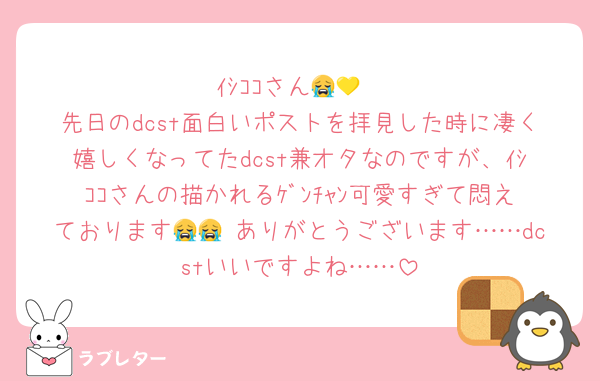 ｲｼｺｺさん😭💛
先日のdcst面白いポストを拝見した時に凄く嬉しくなってたdcst兼オタなのですが、ｲｼｺｺさんの描かれるｹﾞﾝﾁｬﾝ可愛すぎて悶えております😭😭 ありがとうございます……dcstいいですよね……